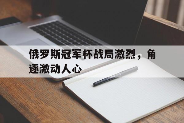九游体育在线登录-俄罗斯冠军杯战局激烈，角逐激动人心的简单介绍